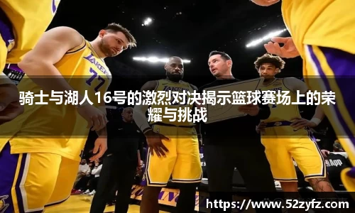 骑士与湖人16号的激烈对决揭示篮球赛场上的荣耀与挑战
