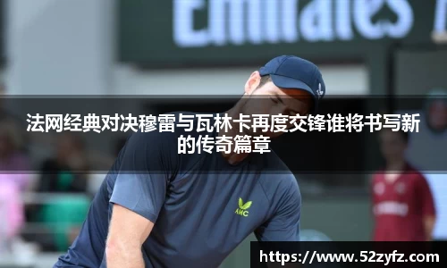 法网经典对决穆雷与瓦林卡再度交锋谁将书写新的传奇篇章